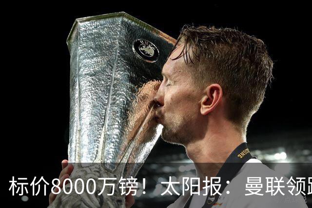 标价8000万镑！太阳报：曼联领跑M费争夺，皇马预计曼联会签下他